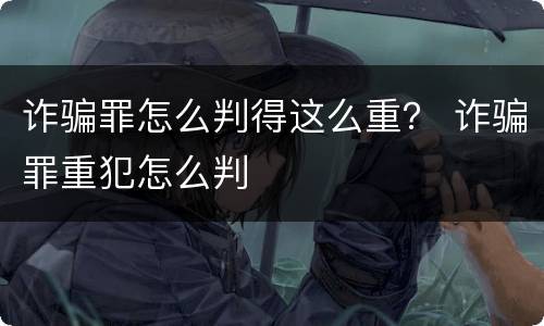 诈骗罪怎么判得这么重？ 诈骗罪重犯怎么判
