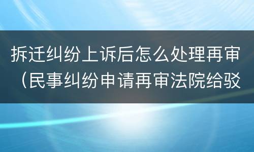 拆迁纠纷上诉后怎么处理再审（民事纠纷申请再审法院给驳回怎么办）