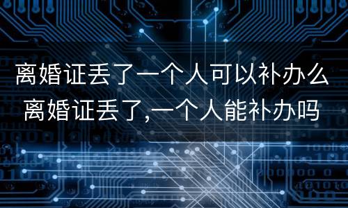 离婚证丢了一个人可以补办么 离婚证丢了,一个人能补办吗