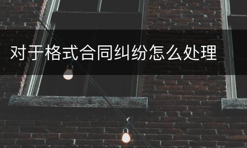 对于格式合同纠纷怎么处理