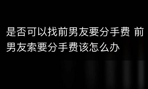 是否可以找前男友要分手费 前男友索要分手费该怎么办