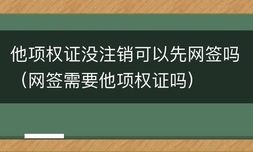 他项权证没注销可以先网签吗（网签需要他项权证吗）