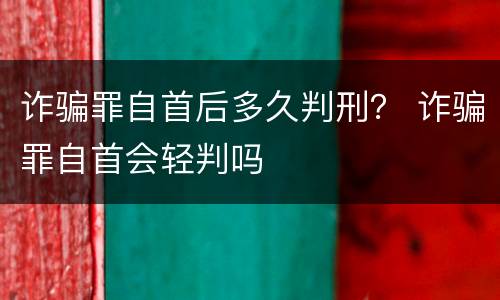诈骗罪自首后多久判刑？ 诈骗罪自首会轻判吗