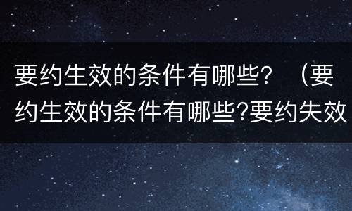 要约生效的条件有哪些？（要约生效的条件有哪些?要约失效的情形有哪些?）