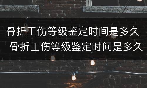 骨折工伤等级鉴定时间是多久 骨折工伤等级鉴定时间是多久啊