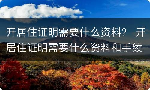 开居住证明需要什么资料？ 开居住证明需要什么资料和手续