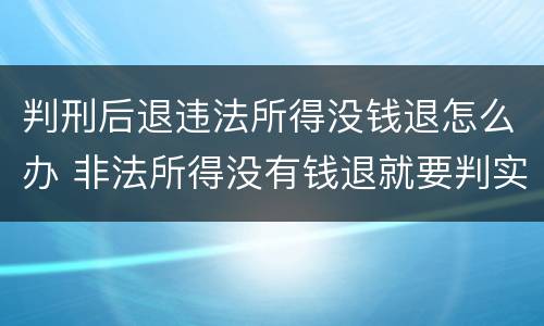 判刑后退违法所得没钱退怎么办 非法所得没有钱退就要判实刑
