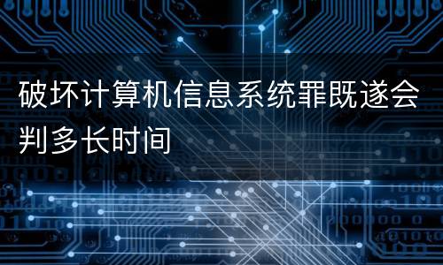 破坏计算机信息系统罪既遂会判多长时间