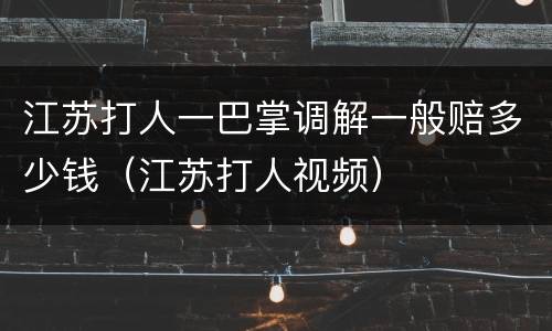 江苏打人一巴掌调解一般赔多少钱（江苏打人视频）