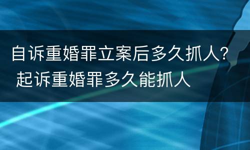 自诉重婚罪立案后多久抓人？ 起诉重婚罪多久能抓人