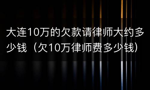 大连10万的欠款请律师大约多少钱（欠10万律师费多少钱）