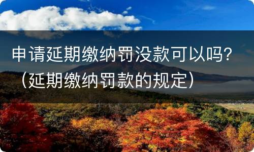 申请延期缴纳罚没款可以吗？（延期缴纳罚款的规定）