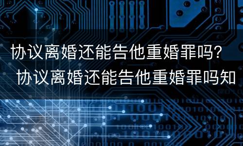 协议离婚还能告他重婚罪吗？ 协议离婚还能告他重婚罪吗知乎