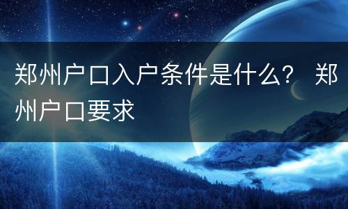 郑州户口入户条件是什么？ 郑州户口要求