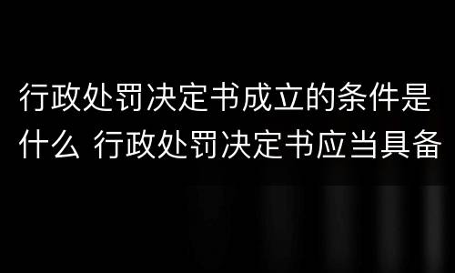 行政处罚决定书成立的条件是什么 行政处罚决定书应当具备哪些形式要件