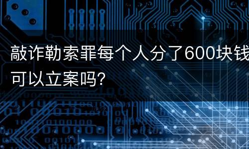 敲诈勒索罪每个人分了600块钱可以立案吗？
