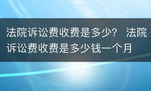 法院诉讼费收费是多少？ 法院诉讼费收费是多少钱一个月