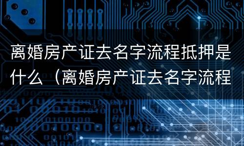 离婚房产证去名字流程抵押是什么（离婚房产证去名字流程抵押是什么手续）