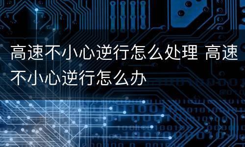 高速不小心逆行怎么处理 高速不小心逆行怎么办
