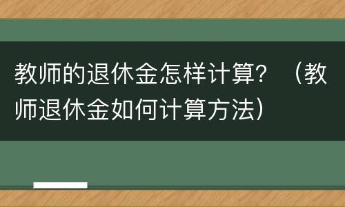 教师的退休金怎样计算？（教师退休金如何计算方法）