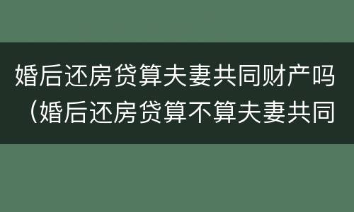 婚后还房贷算夫妻共同财产吗（婚后还房贷算不算夫妻共同债务）
