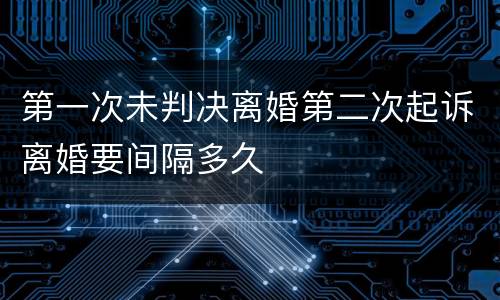 第一次未判决离婚第二次起诉离婚要间隔多久