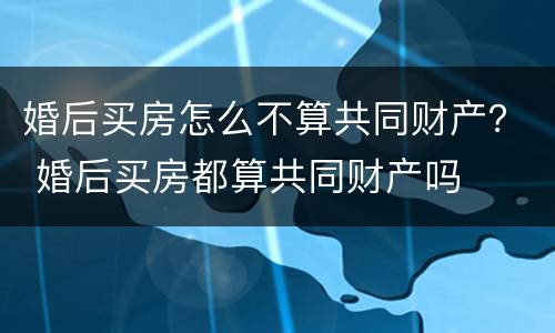 婚后买房怎么不算共同财产？ 婚后买房都算共同财产吗
