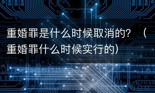 重婚罪是什么时候取消的？（重婚罪什么时候实行的）
