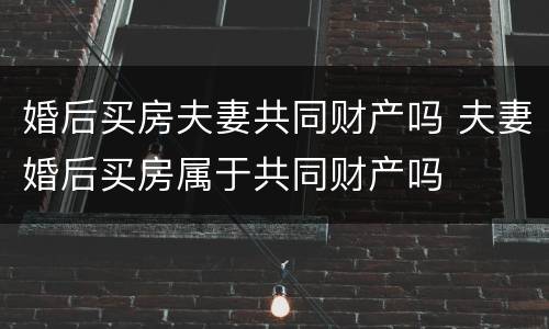 婚后买房夫妻共同财产吗 夫妻婚后买房属于共同财产吗