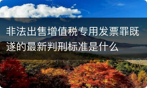 非法出售增值税专用发票罪既遂的最新判刑标准是什么