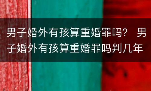 男子婚外有孩算重婚罪吗？ 男子婚外有孩算重婚罪吗判几年