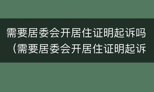需要居委会开居住证明起诉吗（需要居委会开居住证明起诉吗要多少钱）