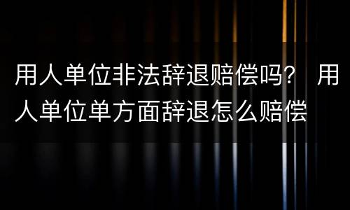 用人单位非法辞退赔偿吗？ 用人单位单方面辞退怎么赔偿