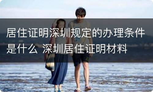 居住证明深圳规定的办理条件是什么 深圳居住证明材料