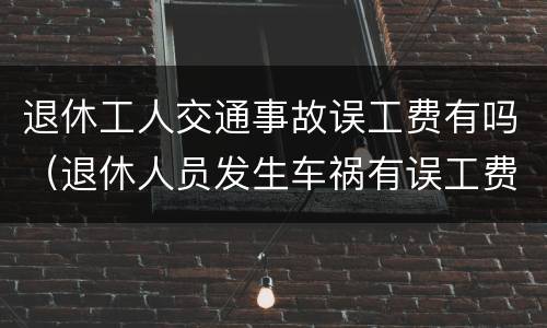 退休工人交通事故误工费有吗（退休人员发生车祸有误工费吗）