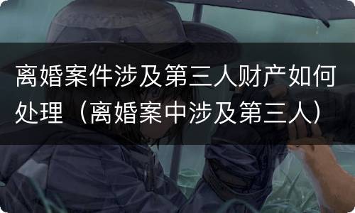 离婚案件涉及第三人财产如何处理（离婚案中涉及第三人）