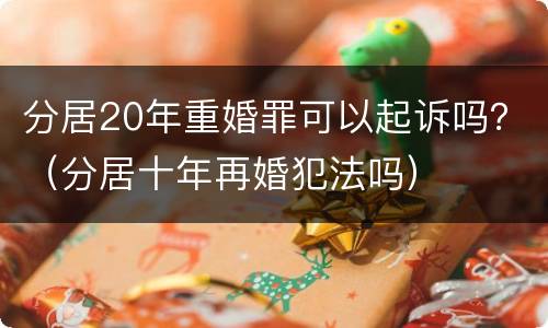 分居20年重婚罪可以起诉吗？（分居十年再婚犯法吗）