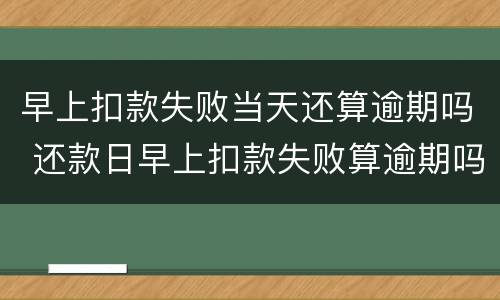 早上扣款失败当天还算逾期吗 还款日早上扣款失败算逾期吗
