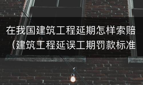 在我国建筑工程延期怎样索赔（建筑工程延误工期罚款标准）