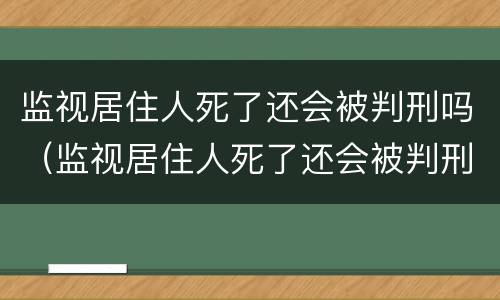 监视居住人死了还会被判刑吗（监视居住人死了还会被判刑吗知乎）