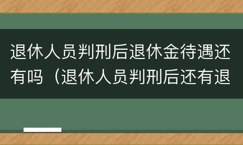 退休人员判刑后退休金待遇还有吗（退休人员判刑后还有退休工资吗）