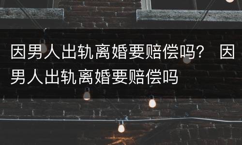 因男人出轨离婚要赔偿吗？ 因男人出轨离婚要赔偿吗