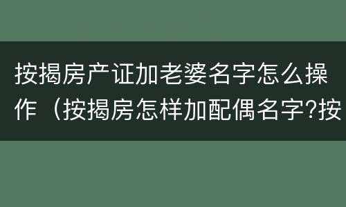 按揭房产证加老婆名字怎么操作（按揭房怎样加配偶名字?按揭的房产证能加夫妻一方的名）