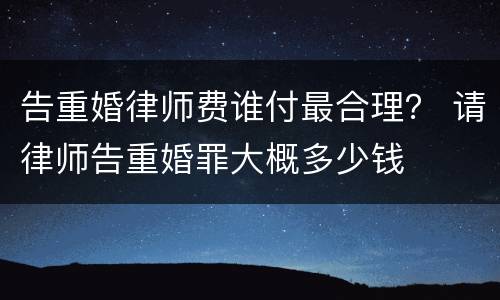 告重婚律师费谁付最合理？ 请律师告重婚罪大概多少钱