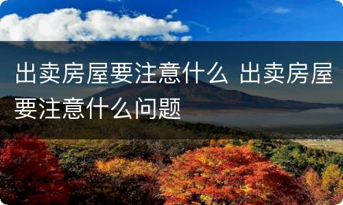 出卖房屋要注意什么 出卖房屋要注意什么问题
