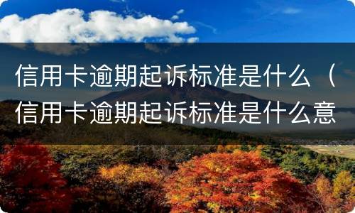 信用卡逾期起诉标准是什么（信用卡逾期起诉标准是什么意思）