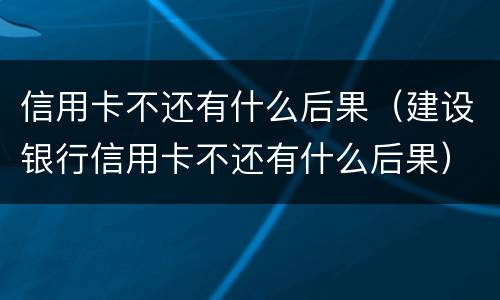 信用卡不还有什么后果（建设银行信用卡不还有什么后果）