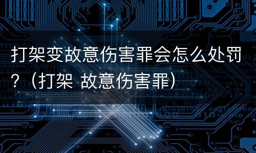 打架变故意伤害罪会怎么处罚?（打架 故意伤害罪）