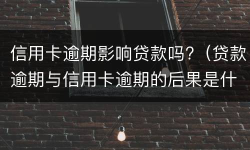信用卡逾期影响贷款吗?（贷款逾期与信用卡逾期的后果是什么）