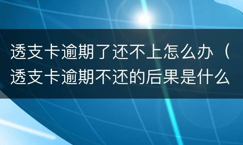 透支卡逾期了还不上怎么办（透支卡逾期不还的后果是什么）